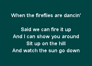 When the fireflies are dancin'

Said we can fire it up

And I can show you around
Sit up on the hill
And watch the sun go down