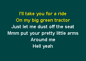 I'll take you for a ride
On my big green tractor
Just let me dust off the seat

Mmm put your pretty little arms
Around me
Hell yeah