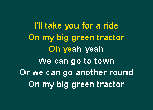 I'll take you for a ride
On my big green tractor
Oh yeah yeah

We can go to town
Or we can go another round
On my big green tractor