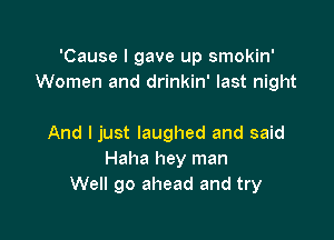 'Cause I gave up smokin'
Women and drinkin' last night

And I just laughed and said
Haha hey man
We go ahead and try