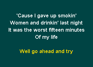 'Cause I gave up smokin'
Women and drinkin' last night
It was the worst fifteen minutes

Of my life

We go ahead and try