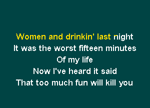 Women and drinkin' last night
It was the worst fifteen minutes

Of my life
Now I've heard it said
That too much fun will kill you