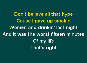 Don't believe all that hype
'Cause I gave up smokin'
Women and drinkin' last night
And it was the worst fifteen minutes
Of my life
That's right