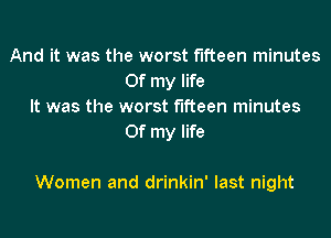 And it was the worst fifteen minutes
Of my life
It was the worst fifteen minutes
Of my life

Women and drinkin' last night