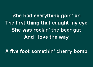 She had everything goin' on
The first thing that caught my eye
She was rockin' the beer gut
And I love the way

A five foot somethin' cherry bomb