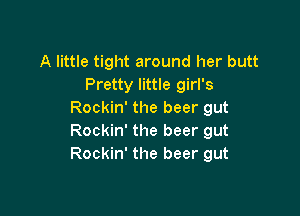 A little tight around her butt
Pretty little girl's

Rockin' the beer gut
Rockin' the beer gut
Rockin' the beer gut