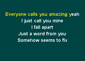 Everyone calls you amazing yeah
ljust call you mine
lfall apart

Just a word from you
Somehow seems to fix