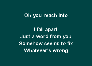 Oh you reach into

lfall apart

Just a word from you
Somehow seems to fix
Whatever's wrong