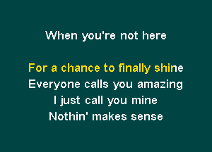 When you're not here

For a chance to finally shine

Everyone calls you amazing
ljust call you mine
Nothin' makes sense