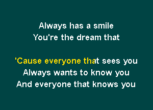 Always has a smile
You're the dream that

'Cause everyone that sees you
Always wants to know you
And everyone that knows you