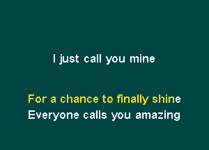 I just call you mine

For a chance to finally shine
Everyone calls you amazing