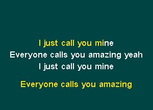 I just call you mine

Everyone calls you amazing yeah
ljust call you mine

Everyone calls you amazing