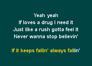 Yeah yeah
If loves a drug I need it
Just like a rush gotta feel it
Never wanna stop believin'

If it keeps fallin' always fallin'