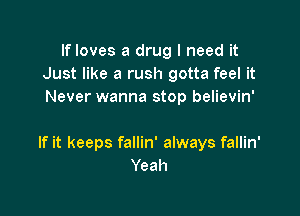 Ifloves a drug I need it
Just like a rush gotta feel it
Never wanna stop believin'

If it keeps fallin' always fallin'
Yeah