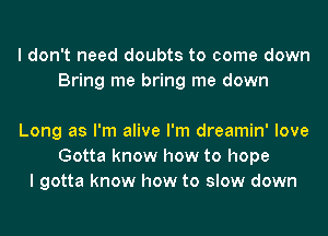 I don't need doubts to come down
Bring me bring me down

Long as I'm alive I'm dreamin' love
Gotta know how to hope
I gotta know how to slow down