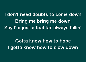 I don't need doubts to come down
Bring me bring me down
Say I'm just a fool for always fallin'

Gotta know how to hope
I gotta know how to slow down