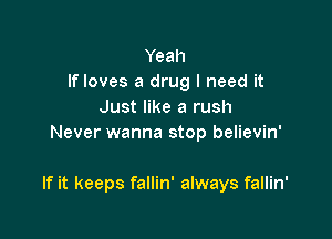 Yeah
If loves a drug I need it
Just like a rush
Never wanna stop believin'

If it keeps fallin' always fallin'