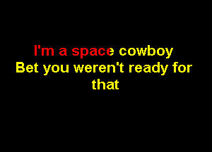 I'm a space cowboy
Bet you weren't ready for

that