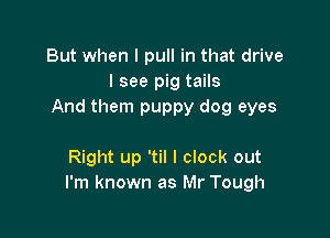 But when I pull in that drive
I see pig tails
And them puppy dog eyes

Right up 'til I clock out
I'm known as Mr Tough