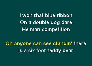 I won that blue ribbon
On a double dog dare
He man competition

0h anyone can see standin' there
Is a six foot teddy bear