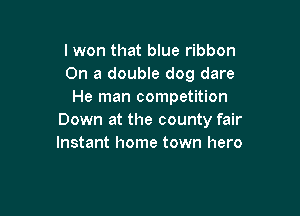 lwon that blue ribbon
On a double dog dare
He man competition

Down at the county fair
Instant home town hero