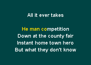 All it ever takes

He man competition

Down at the county fair
Instant home town hero
But what they don't know