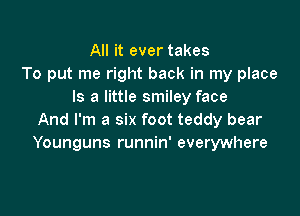 All it ever takes
To put me right back in my place
Is a little smiley face

And I'm a six foot teddy bear
Younguns runnin' everywhere