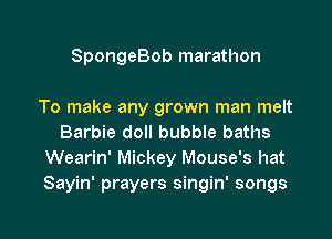 SpongeBob marathon

To make any grown man melt
Barbie doll bubble baths
Wearin' Mickey Mouse's hat
Sayin' prayers singin' songs

g