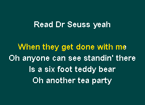 Read Dr Seuss yeah

When they get done with me
Oh anyone can see standin' there
Is a six foot teddy bear
on another tea party