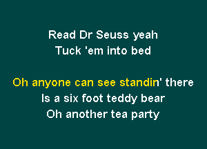 Read Dr Seuss yeah
Tuck 'em into bed

Oh anyone can see standin' there
Is a six foot teddy bear
on another tea party