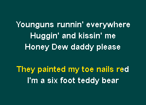 Younguns runnin' everywhere
Huggin' and kissin' me
Honey Dew daddy please

They painted my toe nails red
I'm a six foot teddy bear