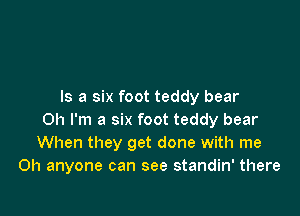 Is a six foot teddy bear

Oh I'm a six foot teddy bear
When they get done with me
Oh anyone can see standin' there