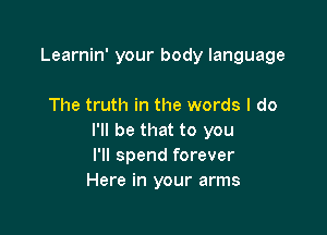 Learnin' your body language

The truth in the words I do

I'll be that to you
I'll spend forever
Here in your arms