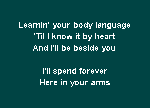 Learnin' your body language
T I know it by heart
And I'll be beside you

I'll spend forever
Here in your arms