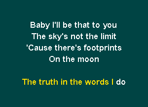 Baby I'll be that to you
The sky's not the limit
'Cause there's footprints

On the moon

The truth in the words I do