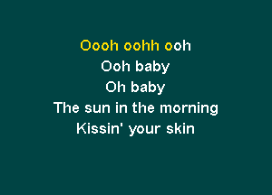 Oooh oohh ooh
Ooh baby
Oh baby

The sun in the morning
Kissin' your skin