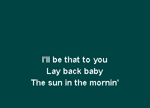 I'll be that to you
Lay back baby
The sun in the mornin'