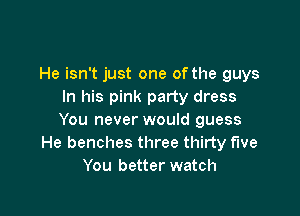 He isn't just one of the guys
In his pink party dress

You never would guess
He benches three thirty five
You better watch
