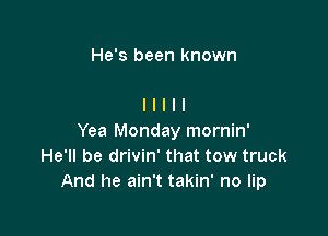 He's been known

Yea Monday mornin'
He'll be drivin' that tow truck
And he ain't takin' no lip
