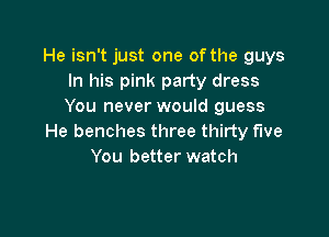 He isn't just one of the guys
In his pink party dress
You never would guess

He benches three thirty fwe
You better watch