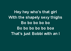 Hey hey who's that girl
With the shapely sexy thighs
Bo b0 b0 b0 b0

Bo ho ho ho ho boa
That's just Bobbi with an I