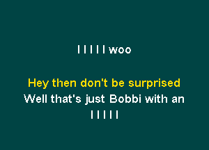 Illllwoo

Hey then don't be surprised
Well that's just Bobbi with an
I I I I I