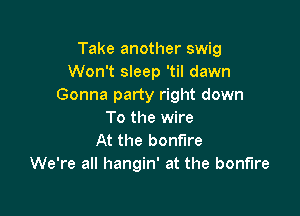 Take another swig
Won't sleep 'til dawn
Gonna party right down

To the wire
At the bonfire
We're all hangin' at the bonfire