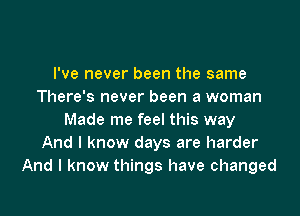 I've never been the same
There's never been a woman

Made me feel this way
And I know days are harder
And I know things have changed