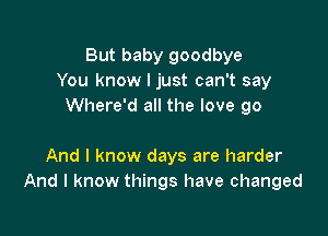 But baby goodbye
You know I just can't say
Where'd all the love 90

And I know days are harder
And I know things have changed