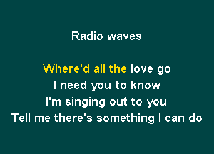 Radio waves

Where'd all the love 90

I need you to know
I'm singing out to you
Tell me there's something I can do