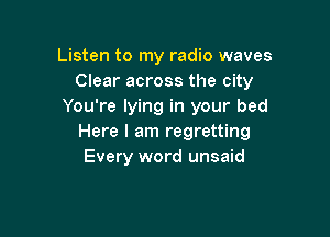 Listen to my radio waves
Clear across the city
You're lying in your bed

Here I am regretting
Every word unsaid