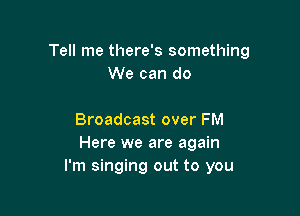 Tell me there's something
We can do

Broadcast over FM
Here we are again
I'm singing out to you