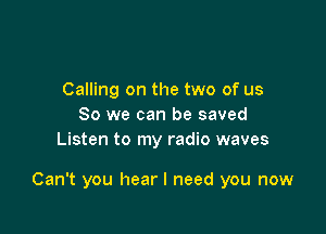 Calling on the two of us
So we can be saved
Listen to my radio waves

Can't you hear I need you now