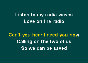 Listen to my radio waves
Love on the radio

Can't you hear I need you now
Calling on the two of us
So we can be saved